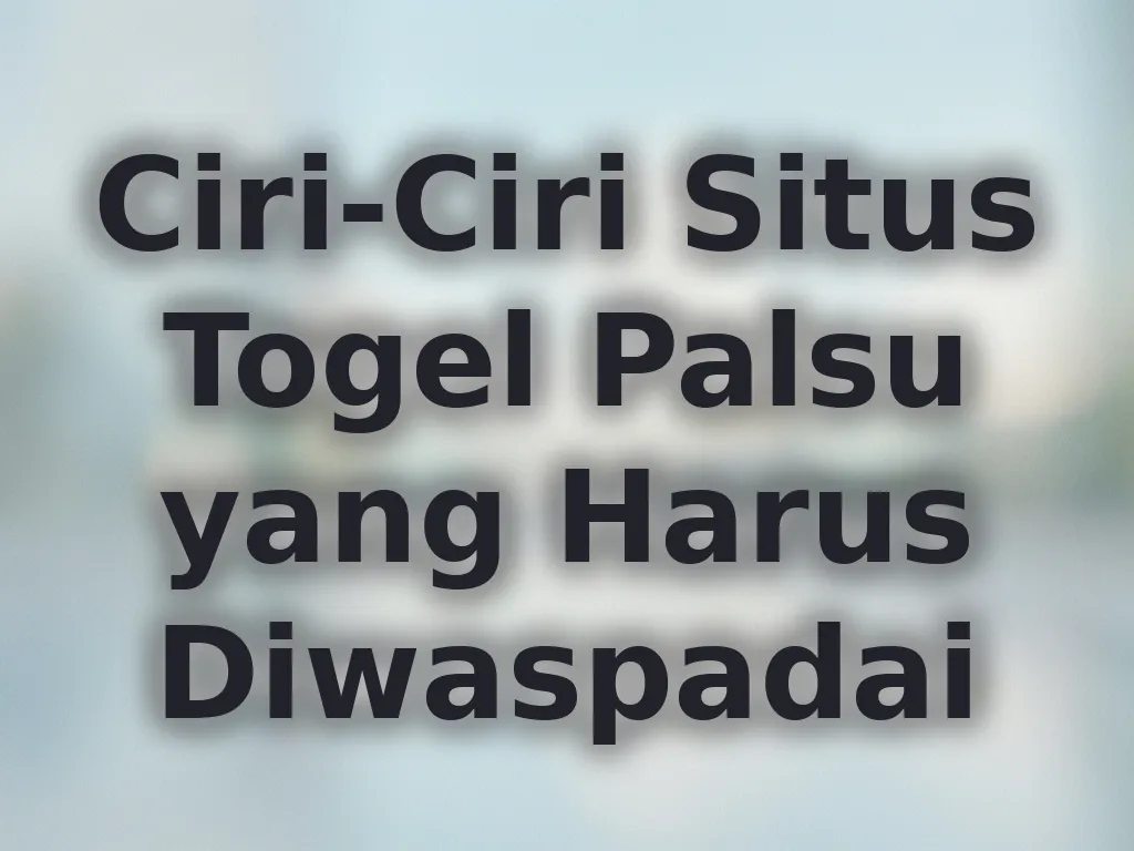 Ciri-Ciri Situs Togel Palsu yang Harus Diwaspadai